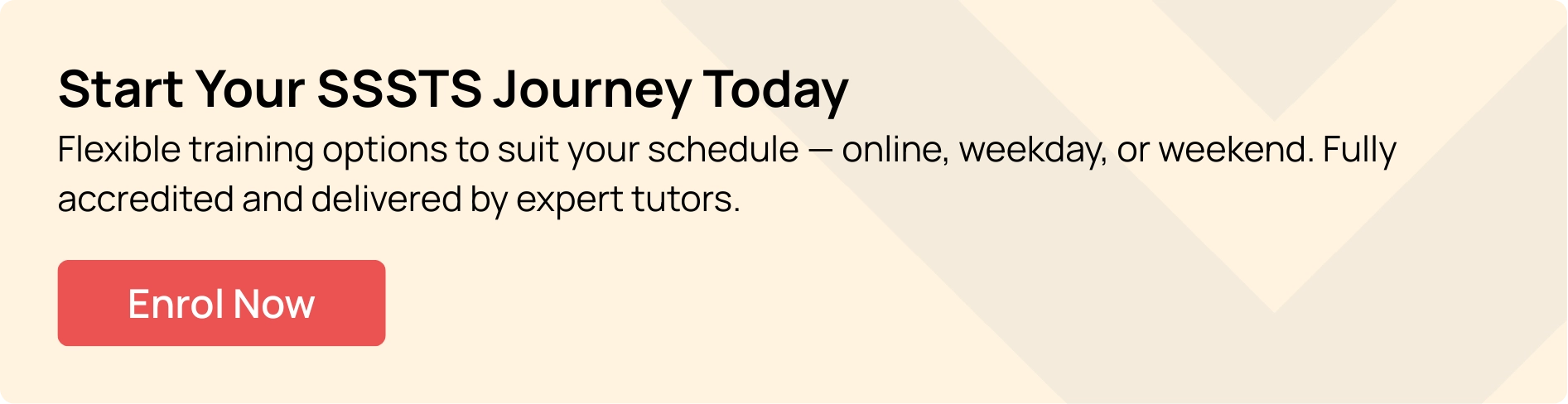 CTA banner promoting SSSTS course enrolment with flexible training options, including online, weekday, and weekend formats. Features a bold call-to-action button labelled Enrol Now and highlights accredited training by expert tutors